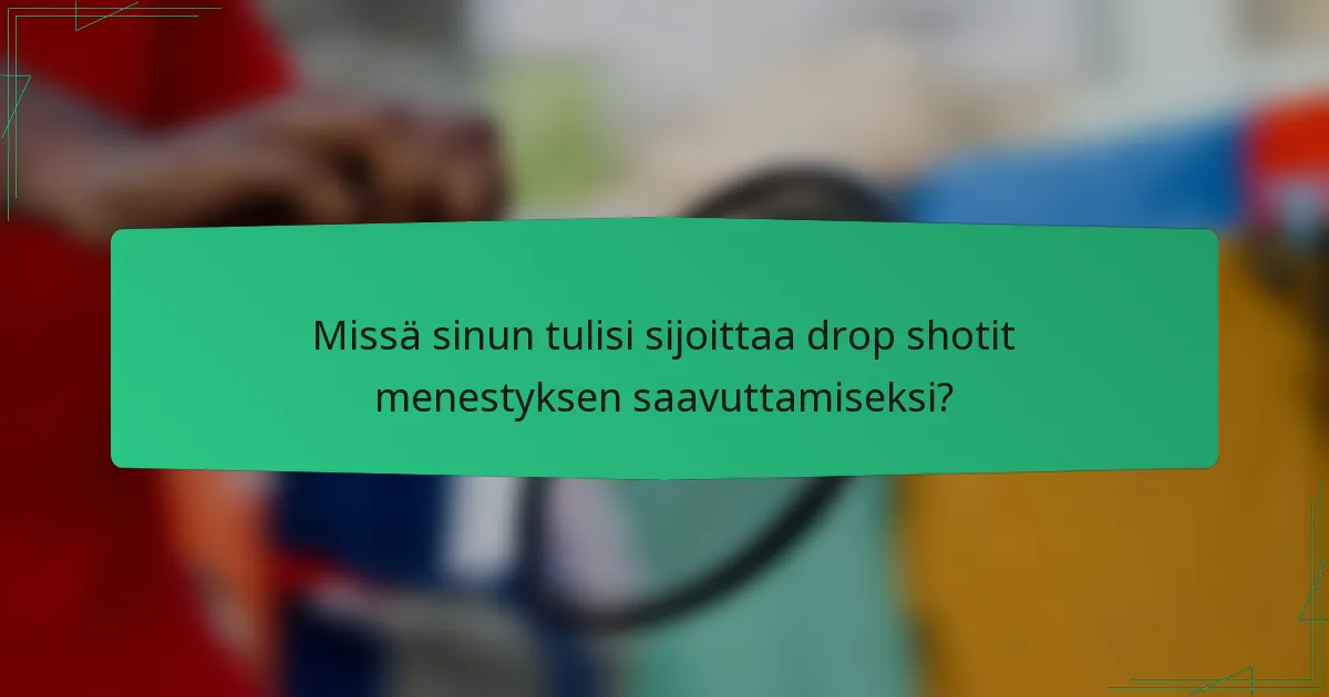 Missä sinun tulisi sijoittaa drop shotit menestyksen saavuttamiseksi?