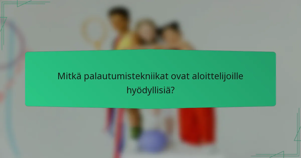 Mitkä palautumistekniikat ovat aloittelijoille hyödyllisiä?