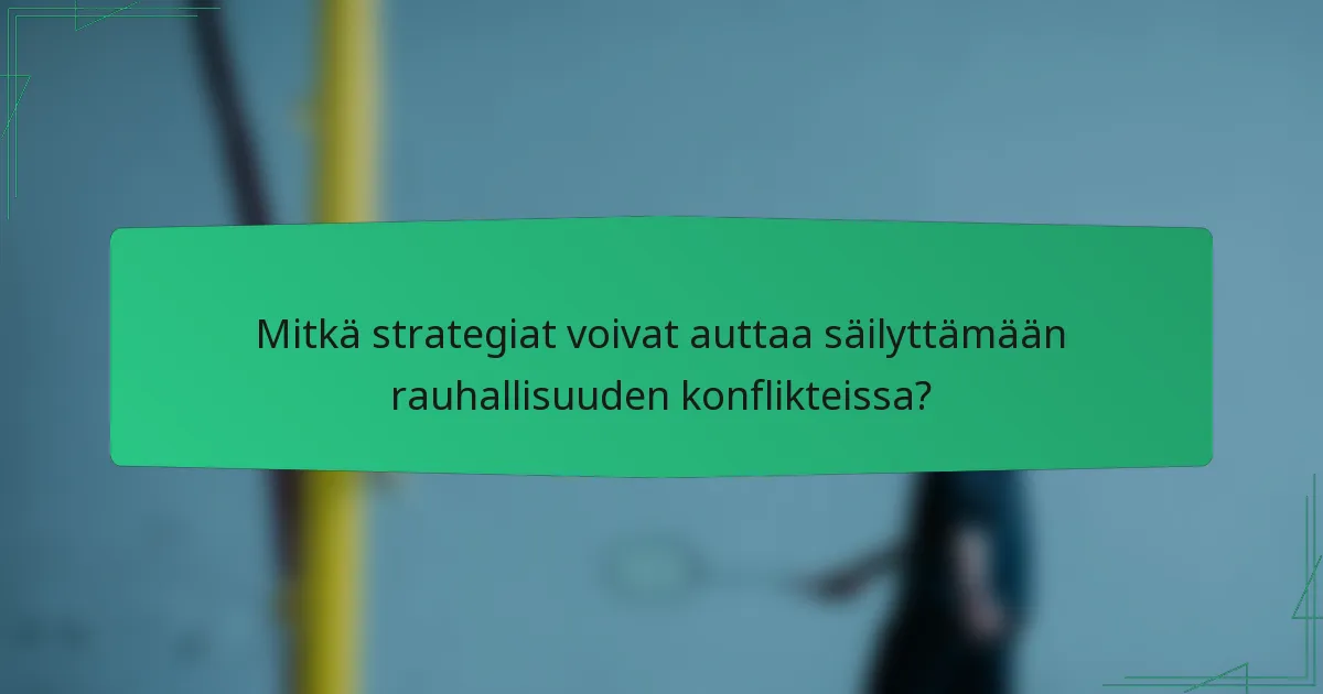 Mitkä strategiat voivat auttaa säilyttämään rauhallisuuden konflikteissa?